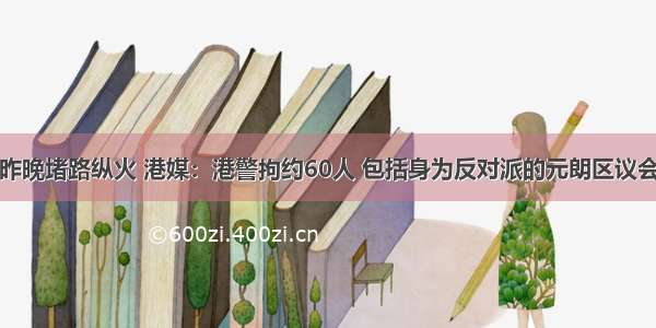 暴徒昨晚堵路纵火 港媒：港警拘约60人 包括身为反对派的元朗区议会主席