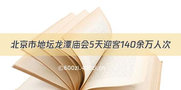 北京市地坛龙潭庙会5天迎客140余万人次