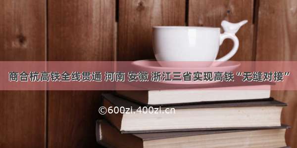 商合杭高铁全线贯通 河南 安徽 浙江三省实现高铁“无缝对接”