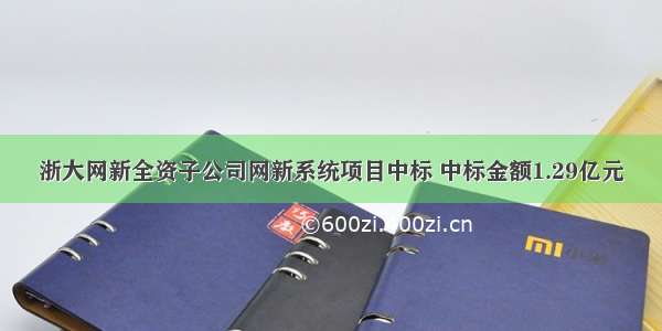 浙大网新全资子公司网新系统项目中标 中标金额1.29亿元