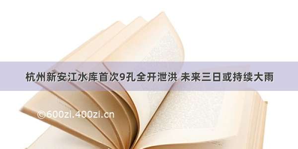 杭州新安江水库首次9孔全开泄洪 未来三日或持续大雨