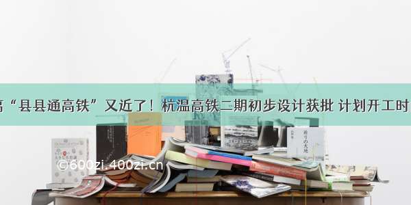 金华距离“县县通高铁”又近了！杭温高铁二期初步设计获批 计划开工时间是……