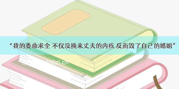 “我的委曲求全 不仅没换来丈夫的内疚 反而毁了自己的婚姻”