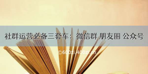 社群运营必备三套车：微信群 朋友圈 公众号