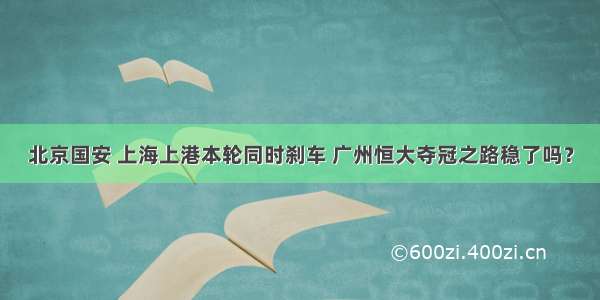 北京国安 上海上港本轮同时刹车 广州恒大夺冠之路稳了吗？