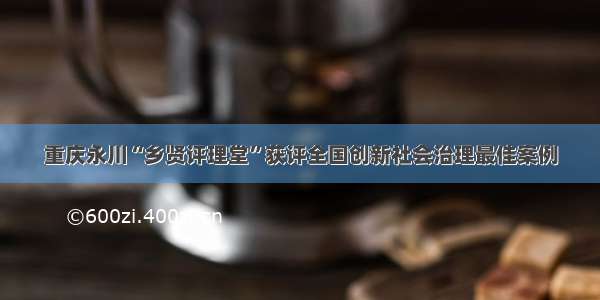 重庆永川“乡贤评理堂”获评全国创新社会治理最佳案例
