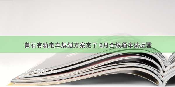 黄石有轨电车规划方案定了 6月全线通车试运营