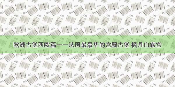 欧洲古堡西欧篇——法国最豪华的宫殿古堡 枫丹白露宫