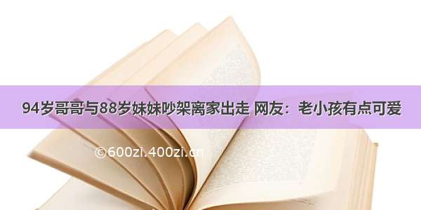 94岁哥哥与88岁妹妹吵架离家出走 网友：老小孩有点可爱