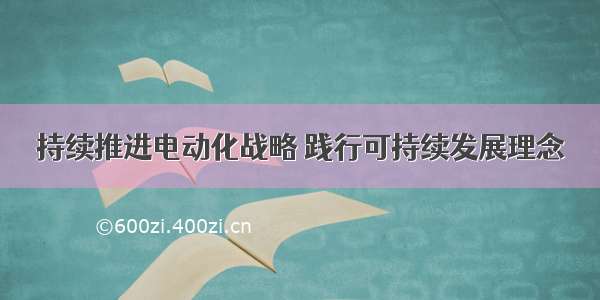 持续推进电动化战略 践行可持续发展理念