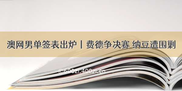 澳网男单签表出炉丨费德争决赛 纳豆遭围剿