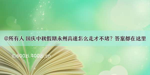 @所有人 国庆中秋假期永州高速怎么走才不堵？答案都在这里