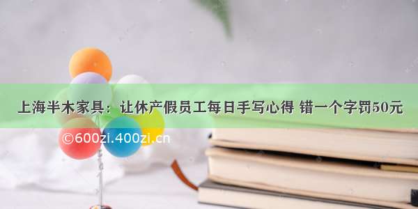 上海半木家具：让休产假员工每日手写心得 错一个字罚50元