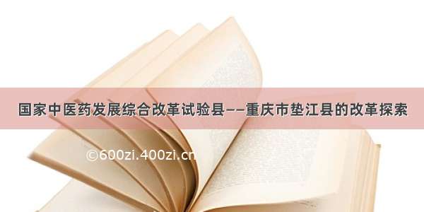 国家中医药发展综合改革试验县——重庆市垫江县的改革探索