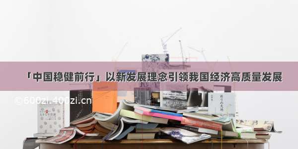 「中国稳健前行」以新发展理念引领我国经济高质量发展