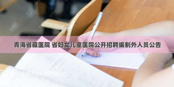 青海省藏医院 省妇女儿童医院公开招聘编制外人员公告