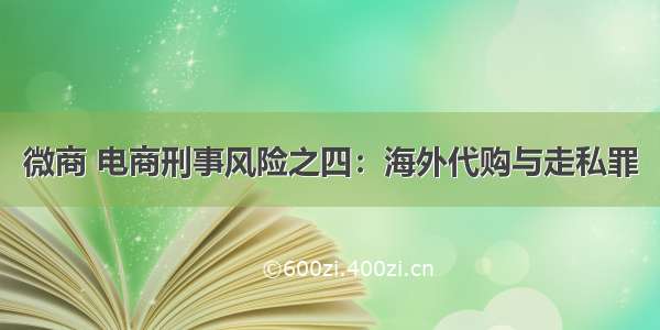 微商 电商刑事风险之四：海外代购与走私罪