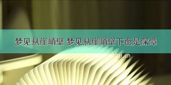 梦见悬崖峭壁 梦见悬崖峭壁下面是深潭