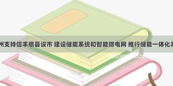 江西赣州支持信丰撤县设市 建设储能系统和智能微电网 推行储能一体化系统应用