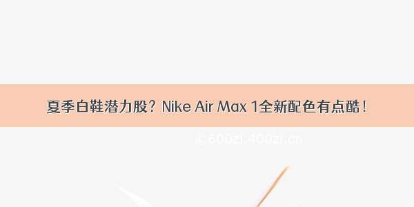 夏季白鞋潜力股？Nike Air Max 1全新配色有点酷！