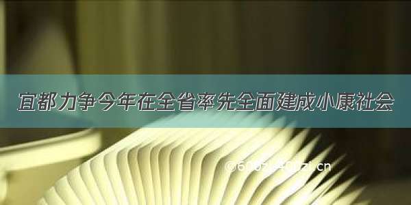 宜都力争今年在全省率先全面建成小康社会