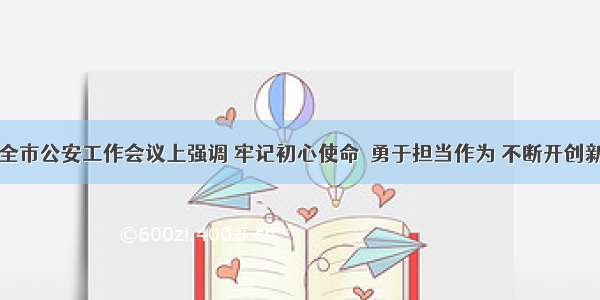 王建军在全市公安工作会议上强调 牢记初心使命  勇于担当作为 不断开创新时代汉中