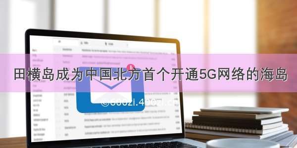 田横岛成为中国北方首个开通5G网络的海岛