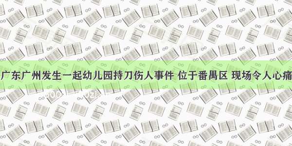 广东广州发生一起幼儿园持刀伤人事件 位于番禺区 现场令人心痛