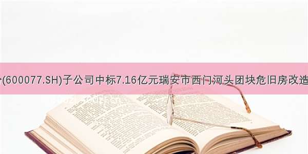 宋都股份(600077.SH)子公司中标7.16亿元瑞安市西门河头团块危旧房改造工程项目