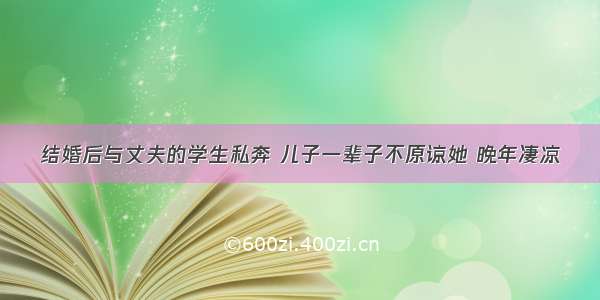 结婚后与丈夫的学生私奔 儿子一辈子不原谅她 晚年凄凉