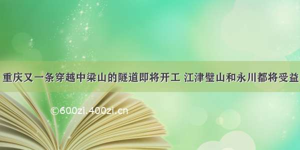 重庆又一条穿越中梁山的隧道即将开工 江津璧山和永川都将受益