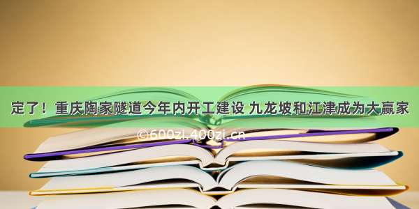 定了！重庆陶家隧道今年内开工建设 九龙坡和江津成为大赢家