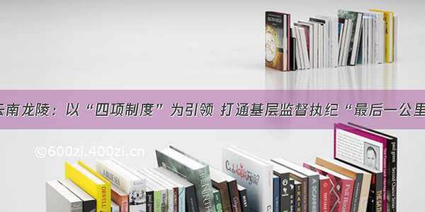 云南龙陵：以“四项制度”为引领 打通基层监督执纪“最后一公里”