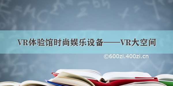 VR体验馆时尚娱乐设备——VR大空间