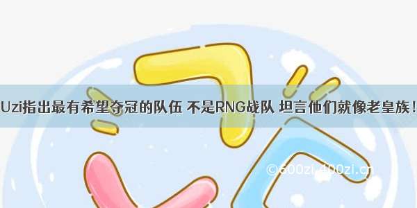 Uzi指出最有希望夺冠的队伍 不是RNG战队 坦言他们就像老皇族！