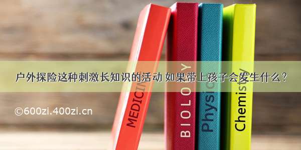 户外探险这种刺激长知识的活动 如果带上孩子会发生什么？