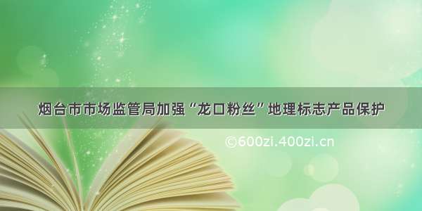 烟台市市场监管局加强“龙口粉丝”地理标志产品保护