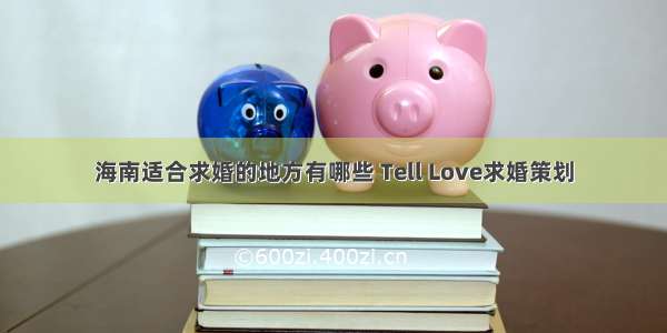 海南适合求婚的地方有哪些 Tell Love求婚策划