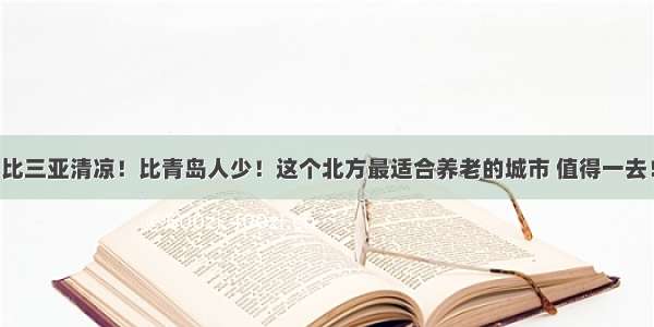 比三亚清凉！比青岛人少！这个北方最适合养老的城市 值得一去！