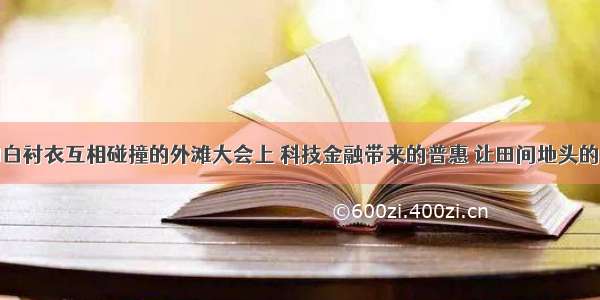 在格子衫和白衬衣互相碰撞的外滩大会上 科技金融带来的普惠 让田间地头的农户和国际