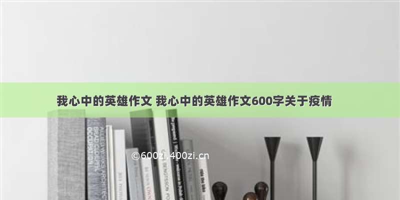 我心中的英雄作文 我心中的英雄作文600字关于疫情