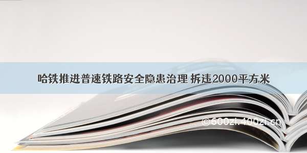 哈铁推进普速铁路安全隐患治理 拆违2000平方米