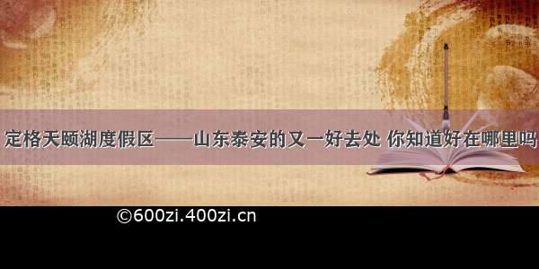 定格天颐湖度假区——山东泰安的又一好去处 你知道好在哪里吗