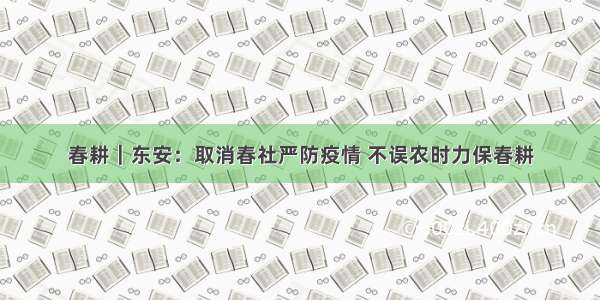 春耕｜东安：取消春社严防疫情 不误农时力保春耕