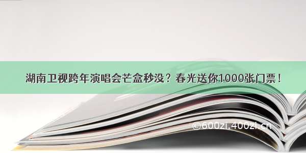 湖南卫视跨年演唱会芒盒秒没？春光送你1000张门票！