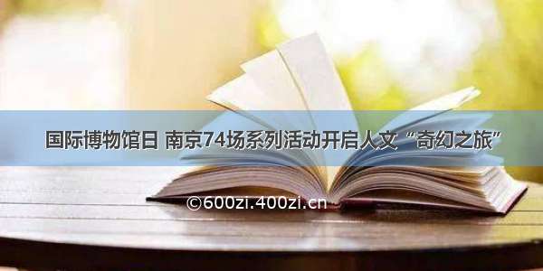 国际博物馆日 南京74场系列活动开启人文“奇幻之旅”