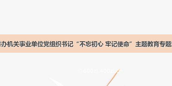 代县举办机关事业单位党组织书记“不忘初心 牢记使命”主题教育专题培训班