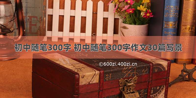 初中随笔300字 初中随笔300字作文30篇写景