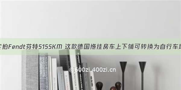 实拍Fendt芬特515SKM 这款德国拖挂房车上下铺可转换为自行车库