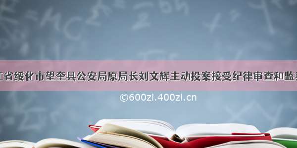 黑龙江省绥化市望奎县公安局原局长刘文辉主动投案接受纪律审查和监察调查